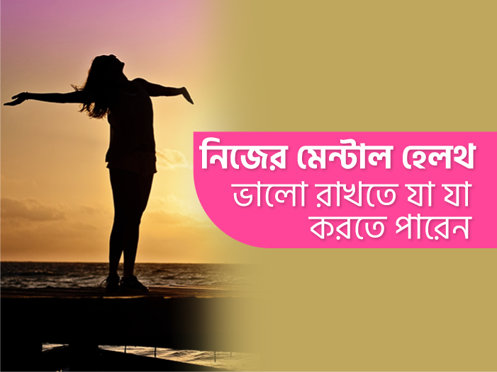 নিজের মেন্টাল হেলথ ভালো রাখতে যা যা করতে পারেন